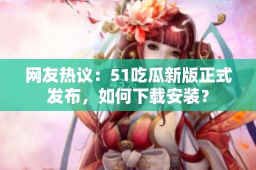 網(wǎng)友熱議：51吃瓜新版正式發(fā)布，如何下載安裝？