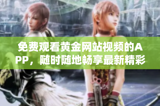 免費觀看黃金網(wǎng)站視頻的APP，隨時隨地暢享最新精彩內(nèi)容