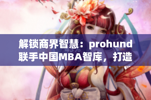 解鎖商界智慧：prohund聯(lián)手中國MBA智庫，打造免費版MBA課程