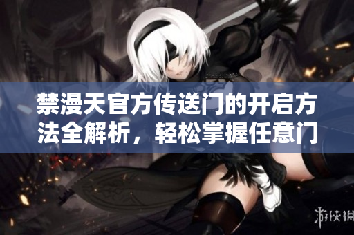禁漫天官方傳送門的開啟方法全解析，輕松掌握任意門啟動的步驟