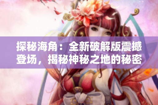 探秘海角：全新破解版震撼登場，揭秘神秘之地的秘密與傳奇
