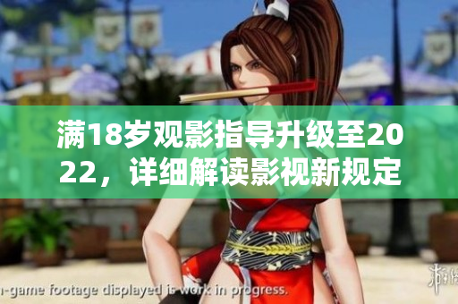 滿18歲觀影指導(dǎo)升級(jí)至2022，詳細(xì)解讀影視新規(guī)定