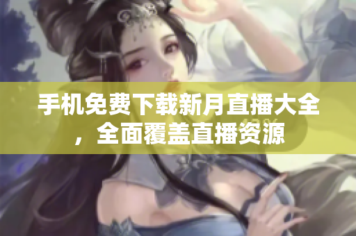 手機免費下載新月直播大全，全面覆蓋直播資源