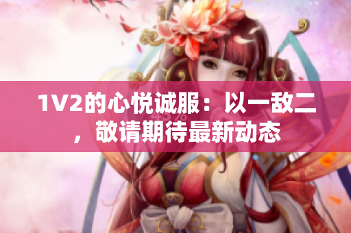1V2的心悅誠(chéng)服：以一敵二，敬請(qǐng)期待最新動(dòng)態(tài)