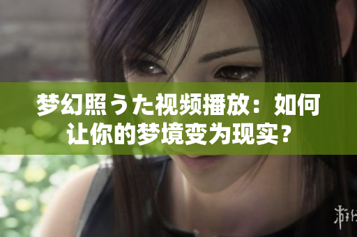 夢(mèng)幻照うた視頻播放：如何讓你的夢(mèng)境變?yōu)楝F(xiàn)實(shí)？