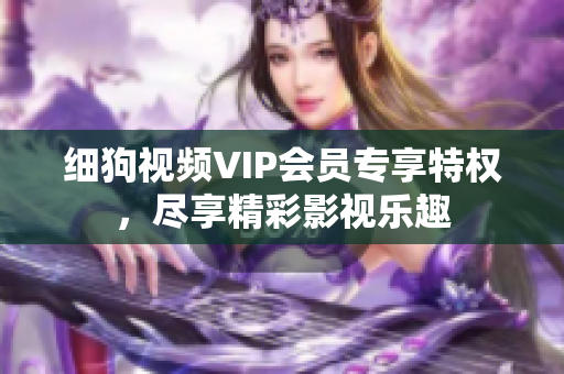 細狗視頻VIP會員專享特權(quán)，盡享精彩影視樂趣