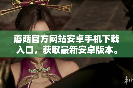 蘑菇官方網(wǎng)站安卓手機下載入口，獲取最新安卓版本。