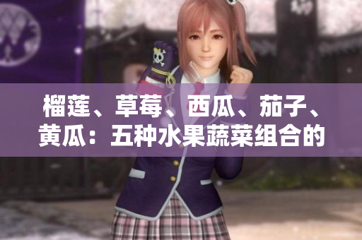 榴蓮、草莓、西瓜、茄子、黃瓜：五種水果蔬菜組合的不同味道和營養(yǎng)價值