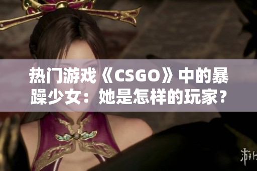 熱門游戲《CSGO》中的暴躁少女：她是怎樣的玩家？