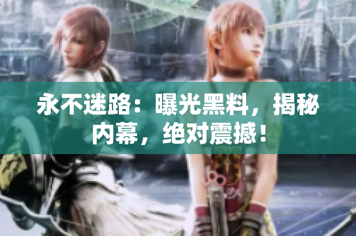 永不迷路：曝光黑料，揭秘內(nèi)幕，絕對震撼！