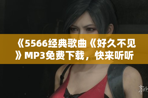 《5566經(jīng)典歌曲《好久不見》MP3免費(fèi)下載，快來聽聽！ 