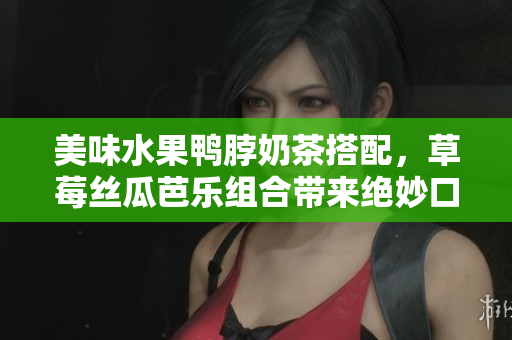 美味水果鴨脖奶茶搭配，草莓絲瓜芭樂組合帶來絕妙口感