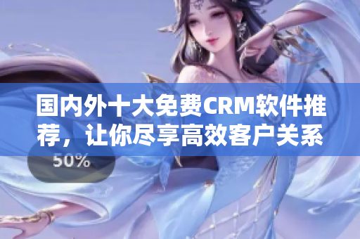 國內(nèi)外十大免費(fèi)CRM軟件推薦，讓你盡享高效客戶關(guān)系管理