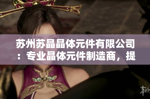 蘇州蘇晶晶體元件有限公司：專業(yè)晶體元件制造商，提供高品質(zhì)產(chǎn)品與定制服務(wù)