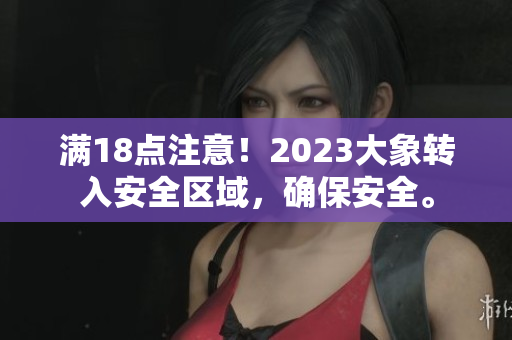 滿18點注意！2023大象轉入安全區(qū)域，確保安全。