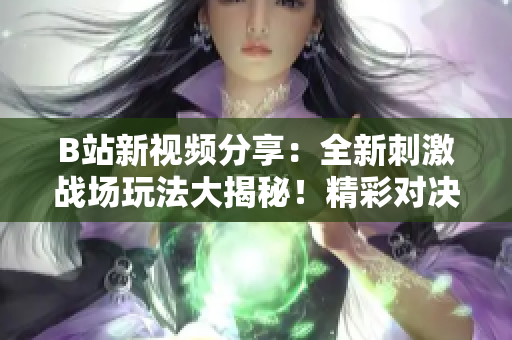 B站新視頻分享：全新刺激戰(zhàn)場玩法大揭秘！精彩對決、熱血搶人、頂尖開黑攻略一網(wǎng)打盡