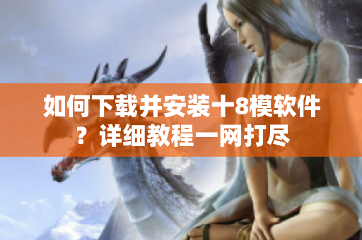 如何下載并安裝十8模軟件？詳細教程一網(wǎng)打盡