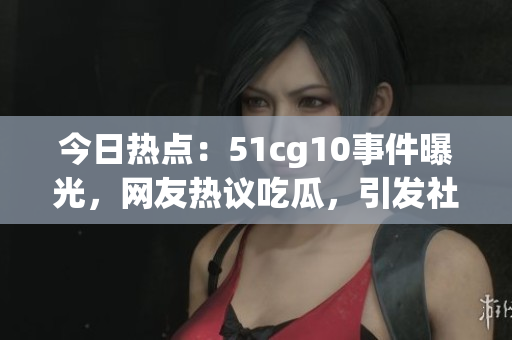 今日熱點：51cg10事件曝光，網(wǎng)友熱議吃瓜，引發(fā)社會關(guān)注