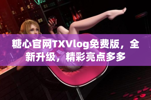 糖心官網(wǎng)TXVlog免費版，全新升級，精彩亮點多多