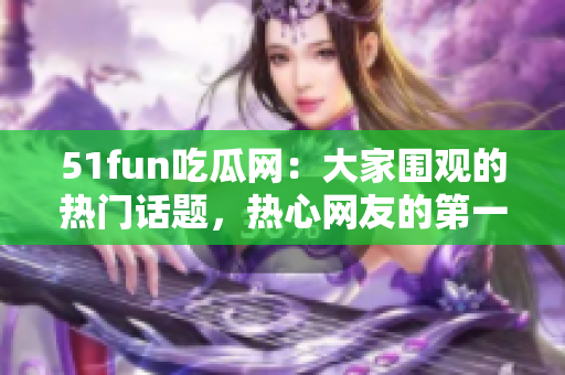 51fun吃瓜網(wǎng)：大家圍觀的熱門話題，熱心網(wǎng)友的第一選擇