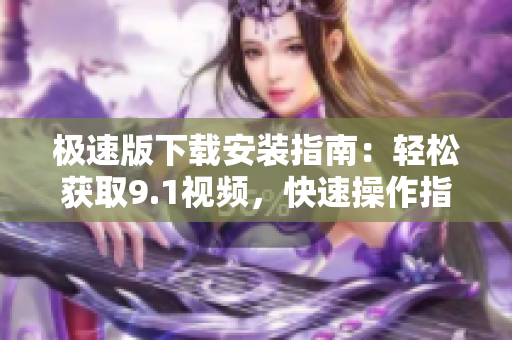 極速版下載安裝指南：輕松獲取9.1視頻，快速操作指引