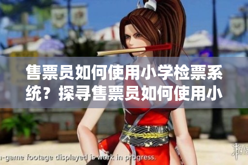 售票員如何使用小學檢票系統(tǒng)？探尋售票員如何使用小學檢票系統(tǒng)的秘密