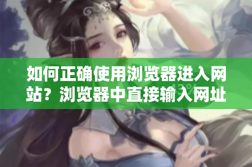 如何正確使用瀏覽器進入網(wǎng)站？瀏覽器中直接輸入網(wǎng)址的常見錯誤和解決方法