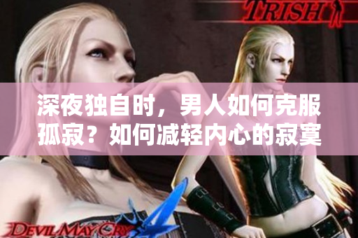 深夜獨自時，男人如何克服孤寂？如何減輕內(nèi)心的寂寞？探尋男性獨處時的內(nèi)心困擾 