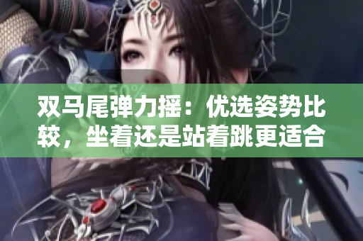 雙馬尾彈力搖：優(yōu)選姿勢比較，坐著還是站著跳更適合？