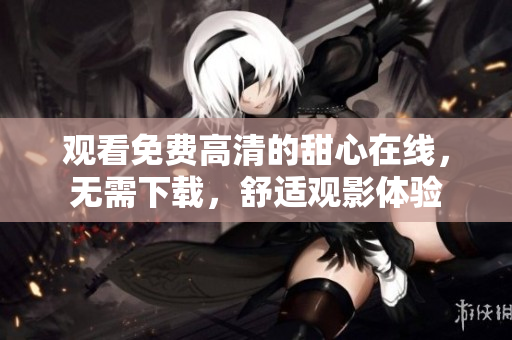 觀看免費高清的甜心在線，無需下載，舒適觀影體驗