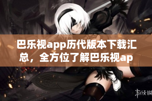 巴樂視app歷代版本下載匯總，全方位了解巴樂視app老版本下載列表