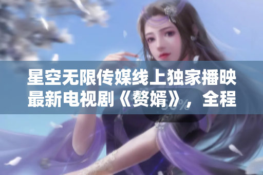 星空無限傳媒線上獨家播映最新電視劇《贅婿》，全程高清無廣告觀看