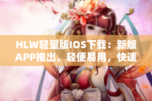 HLW輕量版IOS下載：新版APP推出，輕便易用，快速下載省電省流量