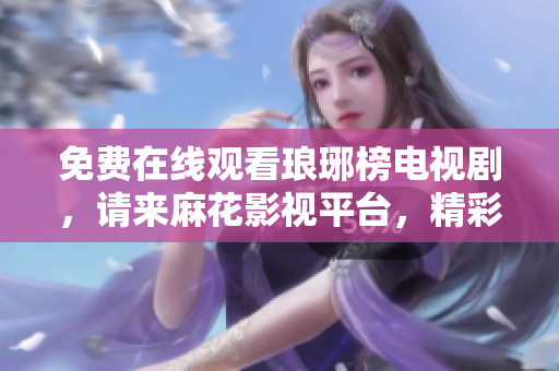免費在線觀看瑯琊榜電視劇，請來麻花影視平臺，精彩內(nèi)容盡在其中