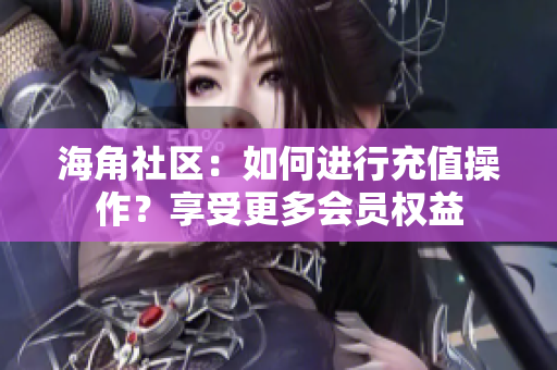 海角社區(qū)：如何進(jìn)行充值操作？享受更多會員權(quán)益