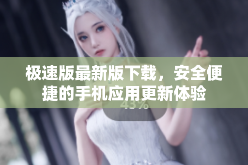 極速版最新版下載，安全便捷的手機(jī)應(yīng)用更新體驗