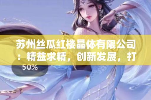 蘇州絲瓜紅樓晶體有限公司：精益求精，創(chuàng)新發(fā)展，打造世界一流晶體品牌