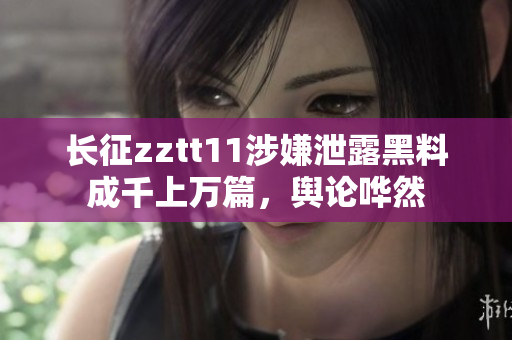 長征zztt11涉嫌泄露黑料成千上萬篇，輿論嘩然