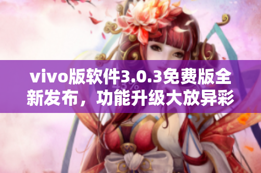vivo版軟件3.0.3免費(fèi)版全新發(fā)布，功能升級(jí)大放異彩
