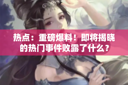 熱點(diǎn)：重磅爆料！即將揭曉的熱門事件敗露了什么？