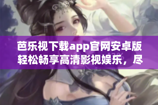 芭樂視下載app官網安卓版 輕松暢享高清影視娛樂，盡在指尖間