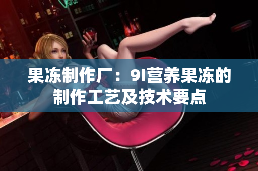 果凍制作廠：9I營養(yǎng)果凍的制作工藝及技術要點