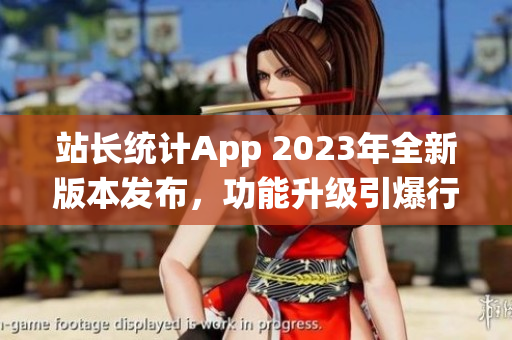 站長統(tǒng)計App 2023年全新版本發(fā)布，功能升級引爆行業(yè)革新
