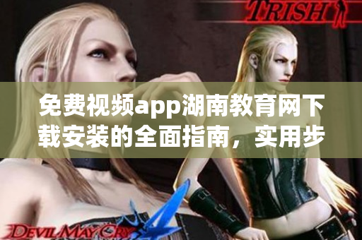 免費視頻app湖南教育網(wǎng)下載安裝的全面指南，實用步驟一網(wǎng)打盡