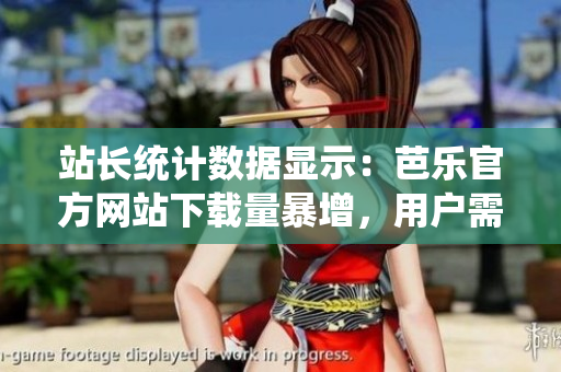 站長(zhǎng)統(tǒng)計(jì)數(shù)據(jù)顯示：芭樂(lè)官方網(wǎng)站下載量暴增，用戶需求持續(xù)火爆！