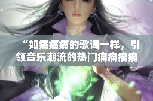 “如痛痛痛的歌詞一樣，引領(lǐng)音樂(lè)潮流的熱門(mén)痛痛痛痛痛”
