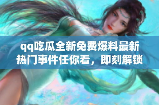 qq吃瓜全新免費(fèi)爆料最新熱門(mén)事件任你看，即刻解鎖最新資訊