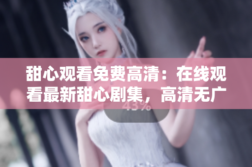 甜心觀看免費(fèi)高清：在線觀看最新甜心劇集，高清無廣告觀影體驗