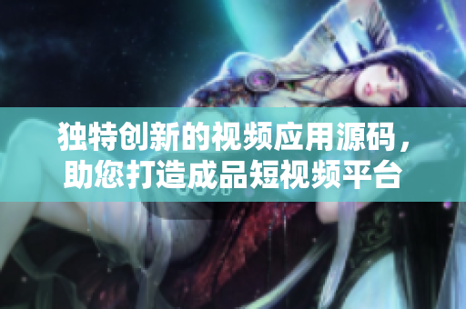獨(dú)特創(chuàng)新的視頻應(yīng)用源碼，助您打造成品短視頻平臺