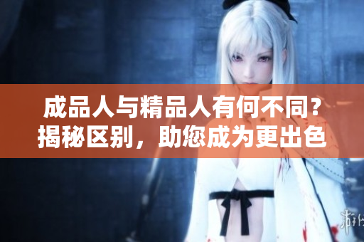 成品人與精品人有何不同？揭秘區(qū)別，助您成為更出色的自己